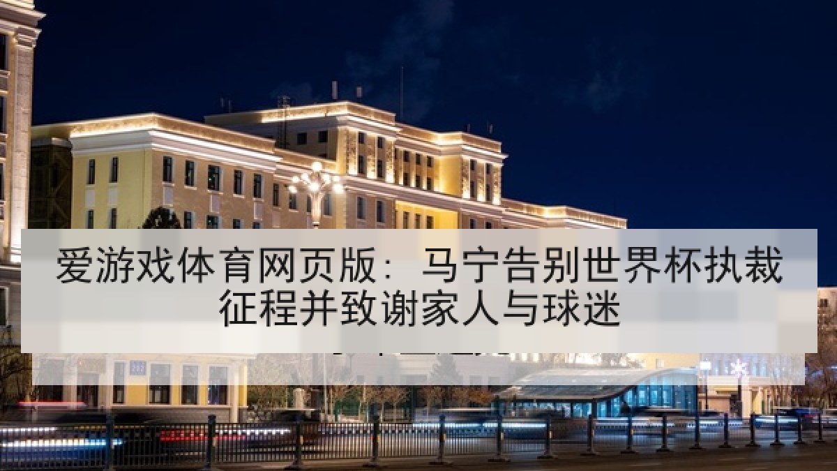 爱游戏体育网页版: 马宁告别世界杯执裁征程并致谢家人与球迷