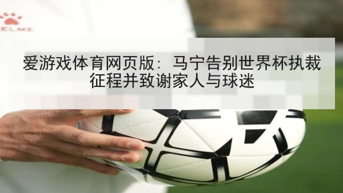 爱游戏体育网页版: 马宁告别世界杯执裁征程并致谢家人与球迷