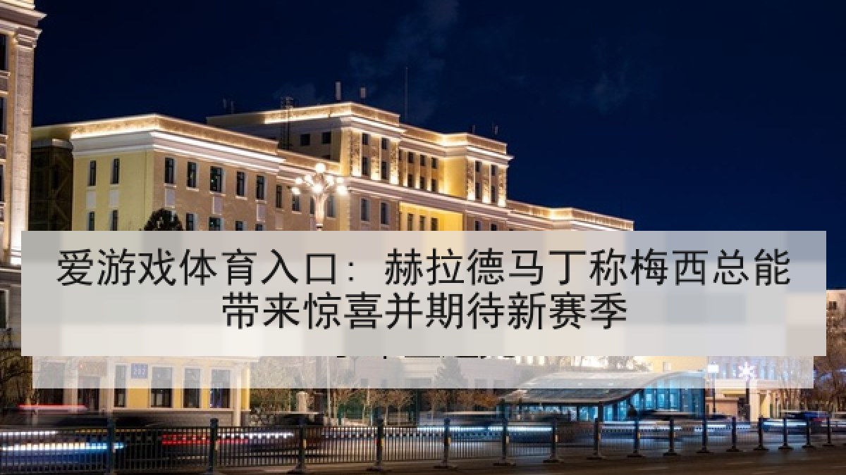 爱游戏体育入口: 赫拉德马丁称梅西总能带来惊喜并期待新赛季