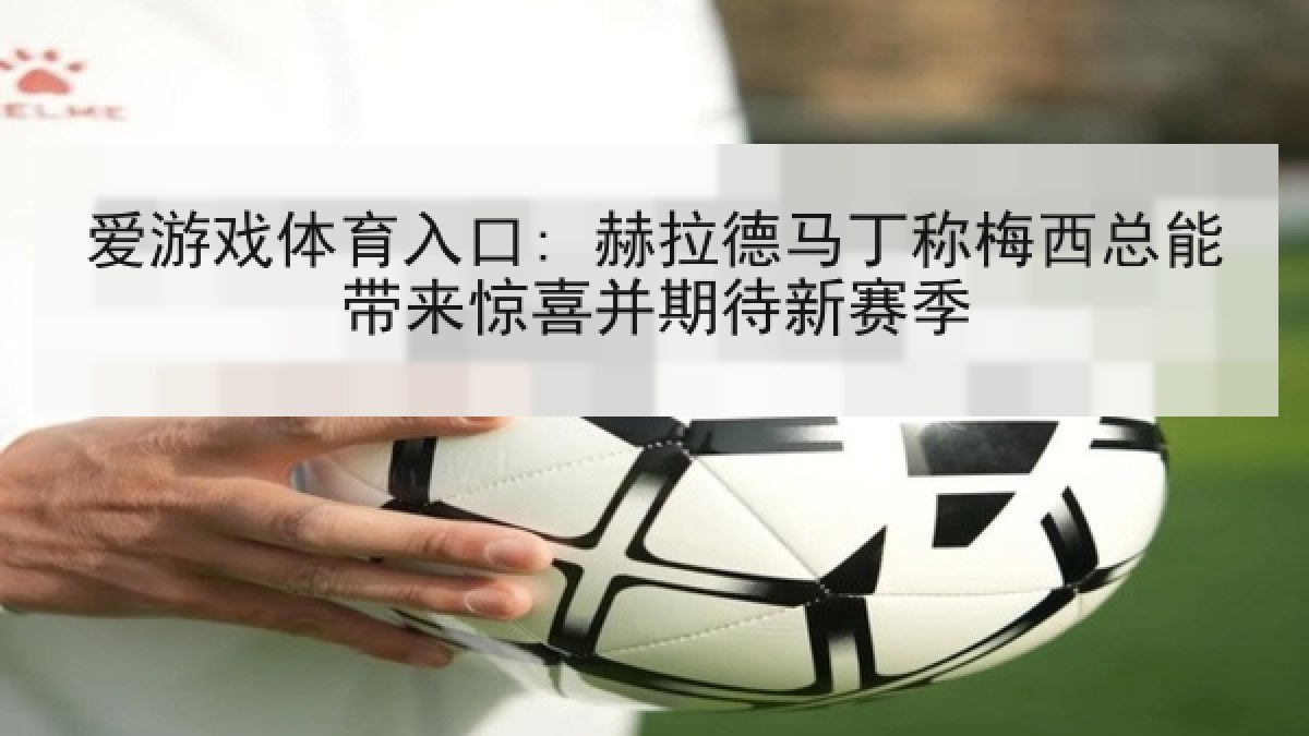爱游戏体育入口: 赫拉德马丁称梅西总能带来惊喜并期待新赛季