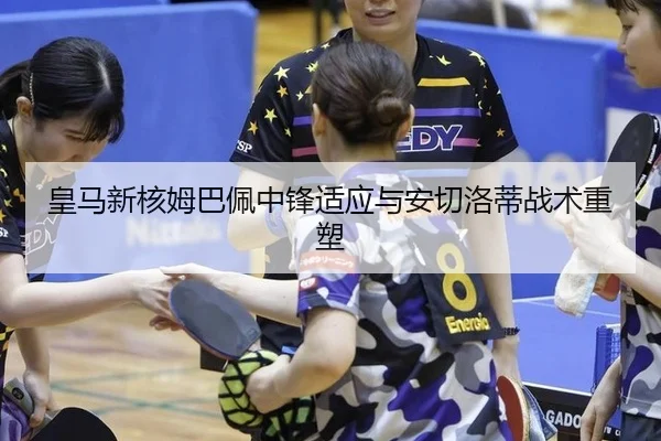 皇马新核姆巴佩中锋适应与安切洛蒂战术重塑