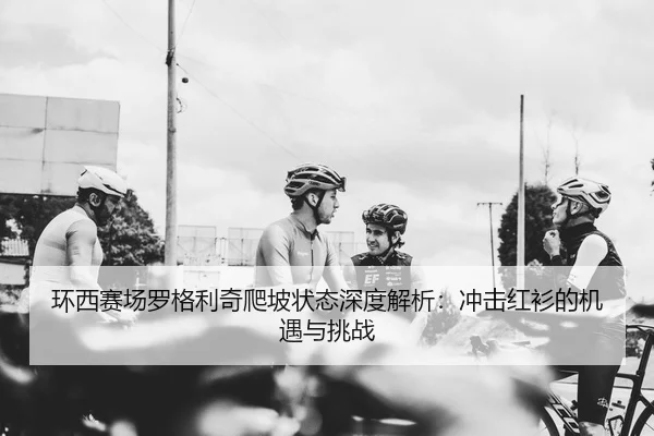 环西赛场罗格利奇爬坡状态深度解析：冲击红衫的机遇与挑战