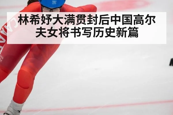 林希妤大满贯封后中国高尔夫女将书写历史新篇