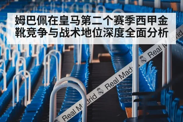 姆巴佩在皇马第二个赛季西甲金靴竞争与战术地位深度全面分析