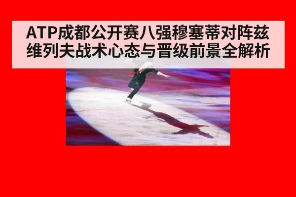 ATP成都公开赛八强穆塞蒂对阵兹维列夫战术心态与晋级前景全解析